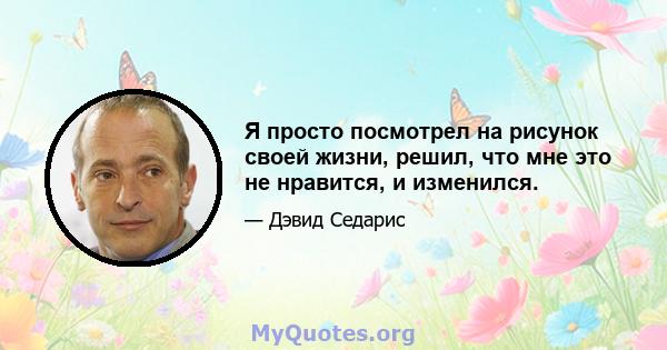 Я просто посмотрел на рисунок своей жизни, решил, что мне это не нравится, и изменился.