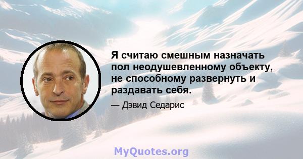 Я считаю смешным назначать пол неодушевленному объекту, не способному развернуть и раздавать себя.