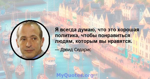 Я всегда думаю, что это хорошая политика, чтобы понравиться людям, которым вы нравятся.