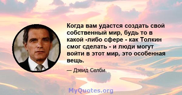 Когда вам удастся создать свой собственный мир, будь то в какой -либо сфере - как Толкин смог сделать - и люди могут войти в этот мир, это особенная вещь.