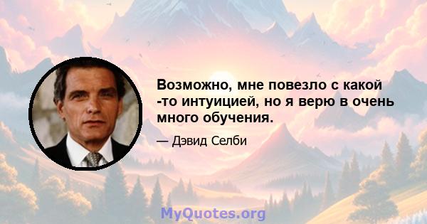 Возможно, мне повезло с какой -то интуицией, но я верю в очень много обучения.