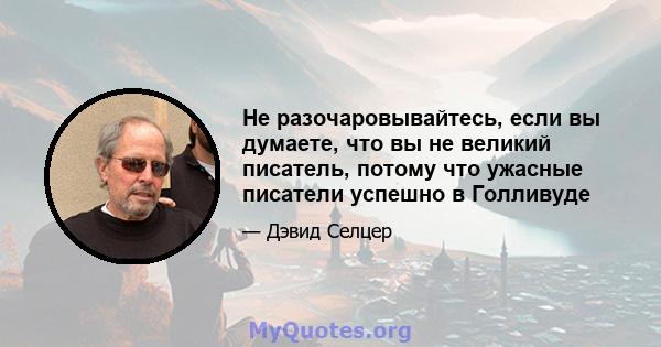 Не разочаровывайтесь, если вы думаете, что вы не великий писатель, потому что ужасные писатели успешно в Голливуде