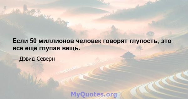 Если 50 миллионов человек говорят глупость, это все еще глупая вещь.