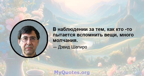 В наблюдении за тем, как кто -то пытается вспомнить вещи, много молчания.