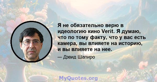 Я не обязательно верю в идеологию кино Verit. Я думаю, что по тому факту, что у вас есть камера, вы влияете на историю, и вы влияете на нее.