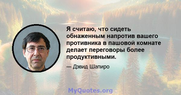 Я считаю, что сидеть обнаженным напротив вашего противника в пашовой комнате делает переговоры более продуктивными.