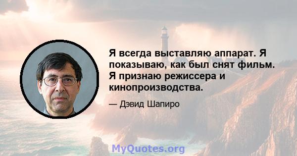 Я всегда выставляю аппарат. Я показываю, как был снят фильм. Я признаю режиссера и кинопроизводства.