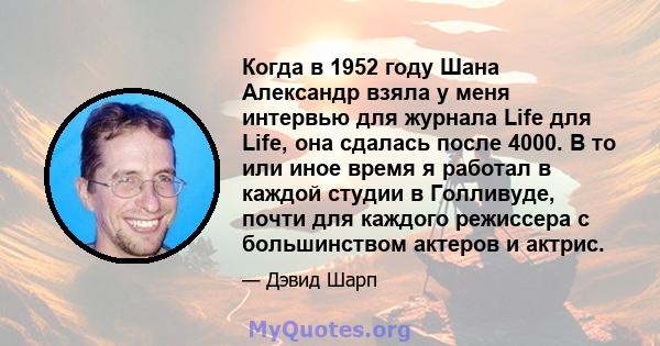 Когда в 1952 году Шана Александр взяла у меня интервью для журнала Life для Life, она сдалась после 4000. В то или иное время я работал в каждой студии в Голливуде, почти для каждого режиссера с большинством актеров и