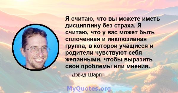 Я считаю, что вы можете иметь дисциплину без страха. Я считаю, что у вас может быть сплоченная и инклюзивная группа, в которой учащиеся и родители чувствуют себя желанными, чтобы выразить свои проблемы или мнения.