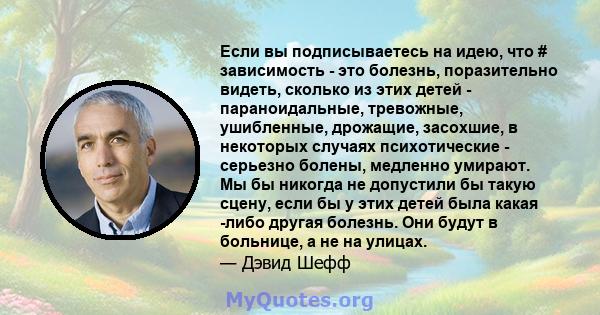 Если вы подписываетесь на идею, что # зависимость - это болезнь, поразительно видеть, сколько из этих детей - параноидальные, тревожные, ушибленные, дрожащие, засохшие, в некоторых случаях психотические - серьезно