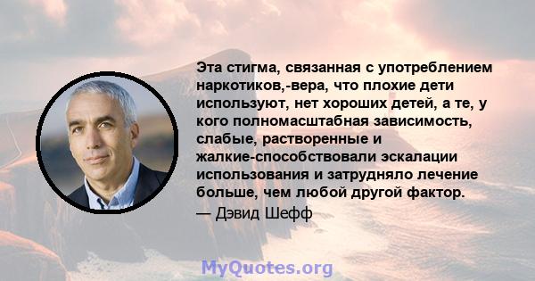 Эта стигма, связанная с употреблением наркотиков,-вера, что плохие дети используют, нет хороших детей, а те, у кого полномасштабная зависимость, слабые, растворенные и жалкие-способствовали эскалации использования и