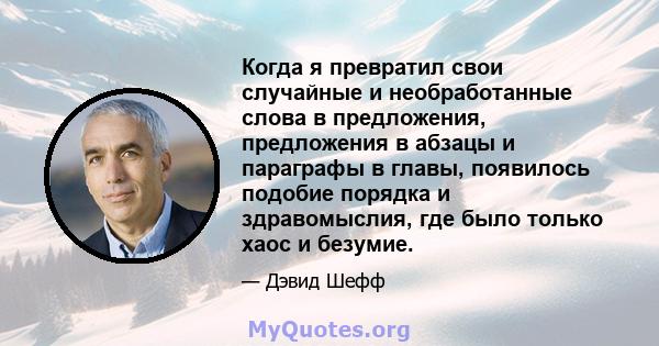 Когда я превратил свои случайные и необработанные слова в предложения, предложения в абзацы и параграфы в главы, появилось подобие порядка и здравомыслия, где было только хаос и безумие.