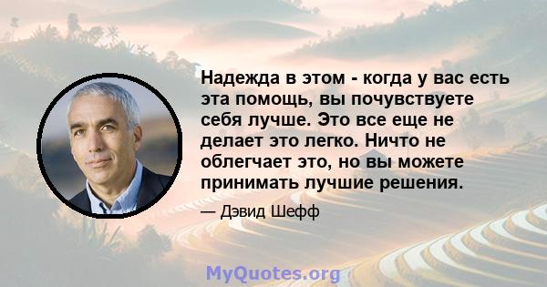 Надежда в этом - когда у вас есть эта помощь, вы почувствуете себя лучше. Это все еще не делает это легко. Ничто не облегчает это, но вы можете принимать лучшие решения.