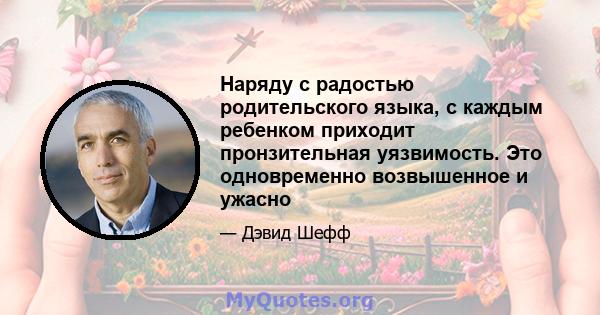 Наряду с радостью родительского языка, с каждым ребенком приходит пронзительная уязвимость. Это одновременно возвышенное и ужасно