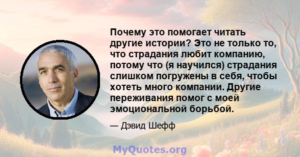 Почему это помогает читать другие истории? Это не только то, что страдания любит компанию, потому что (я научился) страдания слишком погружены в себя, чтобы хотеть много компании. Другие переживания помог с моей