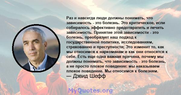 Раз и навсегда люди должны понимать, что зависимость - это болезнь. Это критическое, если собиралось эффективно предотвратить и лечить зависимость. Принятие этой зависимости - это болезнь, преобразует наш подход к