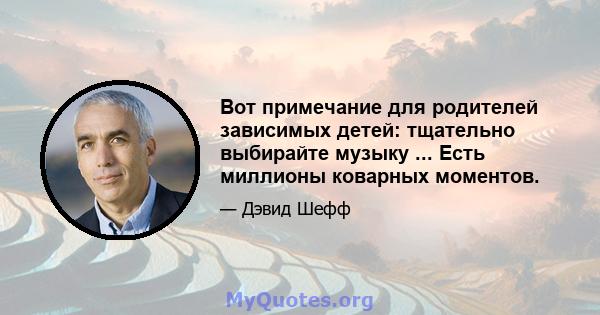 Вот примечание для родителей зависимых детей: тщательно выбирайте музыку ... Есть миллионы коварных моментов.