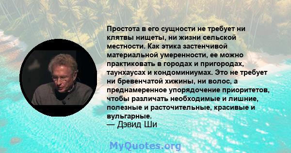 Простота в его сущности не требует ни клятвы нищеты, ни жизни сельской местности. Как этика застенчивой материальной умеренности, ее можно практиковать в городах и пригородах, таунхаусах и кондоминиумах. Это не требует