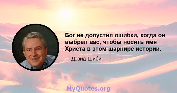 Бог не допустил ошибки, когда он выбрал вас, чтобы носить имя Христа в этом шарнире истории.