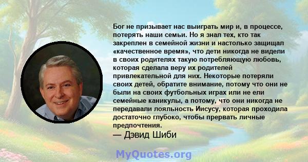 Бог не призывает нас выиграть мир и, в процессе, потерять наши семьи. Но я знал тех, кто так закреплен в семейной жизни и настолько защищал «качественное время», что дети никогда не видели в своих родителях такую