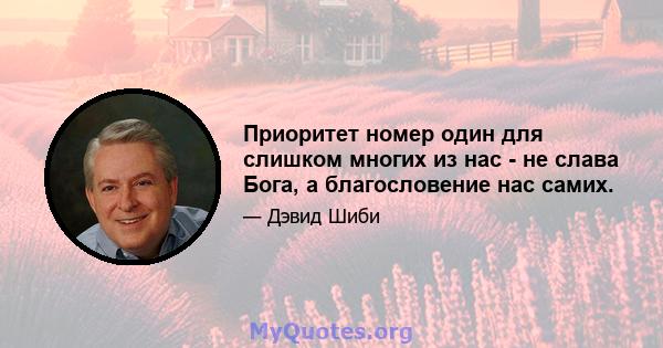 Приоритет номер один для слишком многих из нас - не слава Бога, а благословение нас самих.