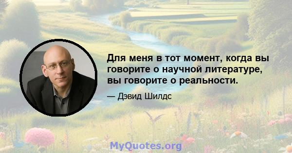 Для меня в тот момент, когда вы говорите о научной литературе, вы говорите о реальности.