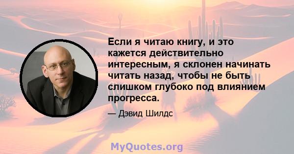 Если я читаю книгу, и это кажется действительно интересным, я склонен начинать читать назад, чтобы не быть слишком глубоко под влиянием прогресса.