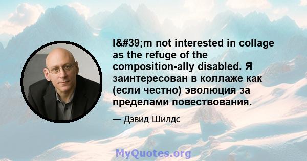 I'm not interested in collage as the refuge of the composition-ally disabled. Я заинтересован в коллаже как (если честно) эволюция за пределами повествования.