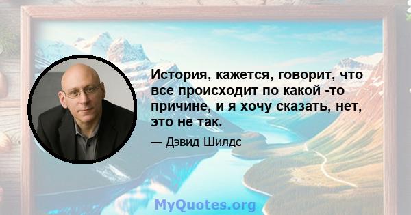 История, кажется, говорит, что все происходит по какой -то причине, и я хочу сказать, нет, это не так.