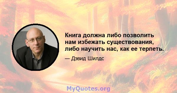 Книга должна либо позволить нам избежать существования, либо научить нас, как ее терпеть.