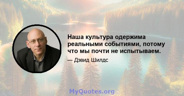 Наша культура одержима реальными событиями, потому что мы почти не испытываем.