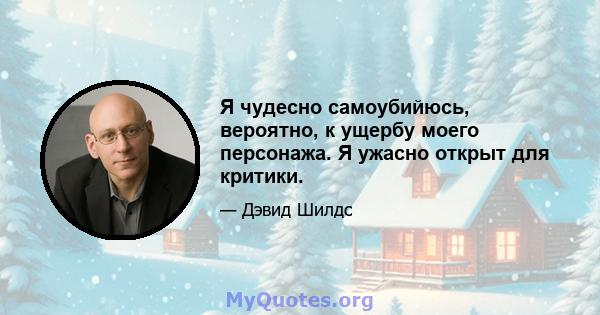 Я чудесно самоубийюсь, вероятно, к ущербу моего персонажа. Я ужасно открыт для критики.