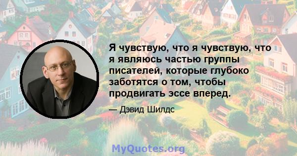 Я чувствую, что я чувствую, что я являюсь частью группы писателей, которые глубоко заботятся о том, чтобы продвигать эссе вперед.