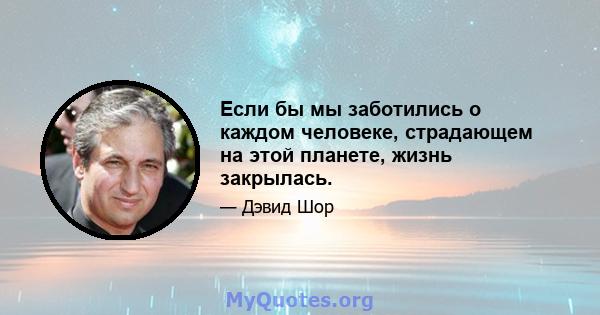 Если бы мы заботились о каждом человеке, страдающем на этой планете, жизнь закрылась.