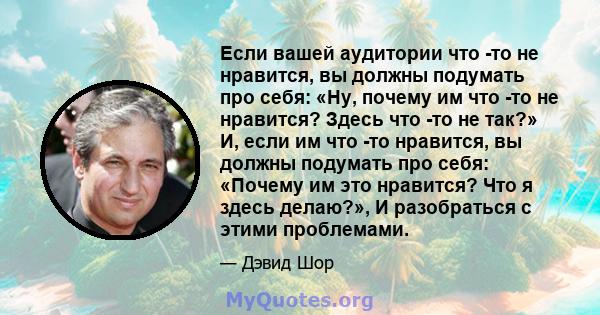 Если вашей аудитории что -то не нравится, вы должны подумать про себя: «Ну, почему им что -то не нравится? Здесь что -то не так?» И, если им что -то нравится, вы должны подумать про себя: «Почему им это нравится? Что я