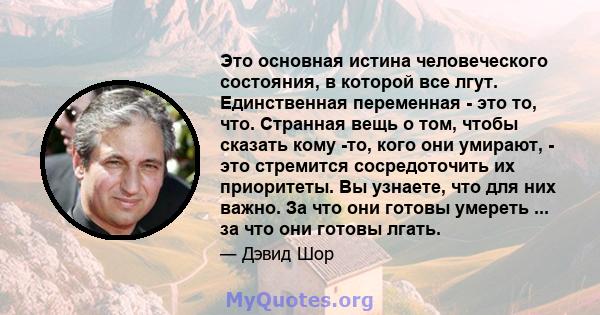 Это основная истина человеческого состояния, в которой все лгут. Единственная переменная - это то, что. Странная вещь о том, чтобы сказать кому -то, кого они умирают, - это стремится сосредоточить их приоритеты. Вы