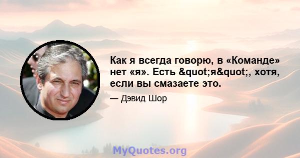 Как я всегда говорю, в «Команде» нет «я». Есть "я", хотя, если вы смазаете это.