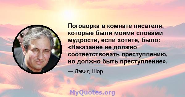 Поговорка в комнате писателя, которые были моими словами мудрости, если хотите, было: «Наказание не должно соответствовать преступлению, но должно быть преступление».