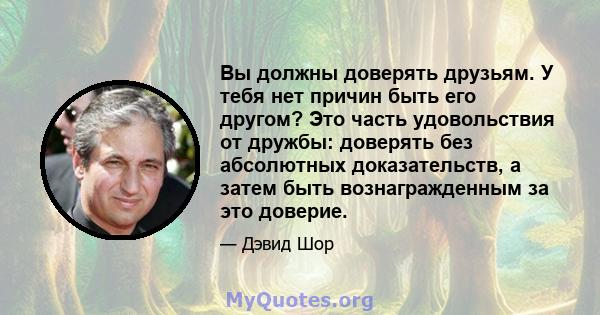 Вы должны доверять друзьям. У тебя нет причин быть его другом? Это часть удовольствия от дружбы: доверять без абсолютных доказательств, а затем быть вознагражденным за это доверие.