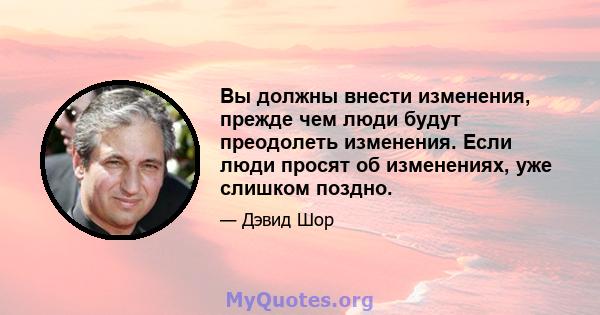 Вы должны внести изменения, прежде чем люди будут преодолеть изменения. Если люди просят об изменениях, уже слишком поздно.