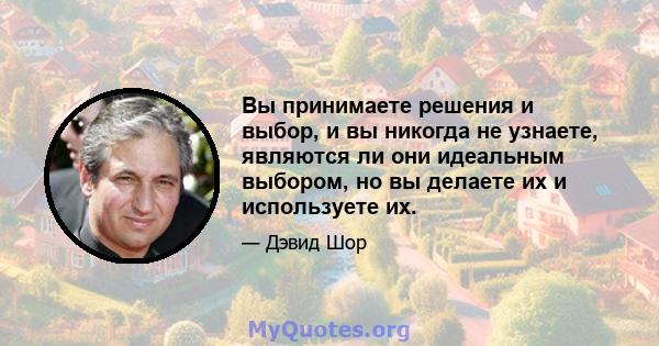 Вы принимаете решения и выбор, и вы никогда не узнаете, являются ли они идеальным выбором, но вы делаете их и используете их.