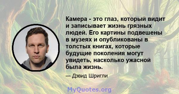 Камера - это глаз, который видит и записывает жизнь грязных людей. Его картины подвешены в музеях и опубликованы в толстых книгах, которые будущие поколения могут увидеть, насколько ужасной была жизнь.