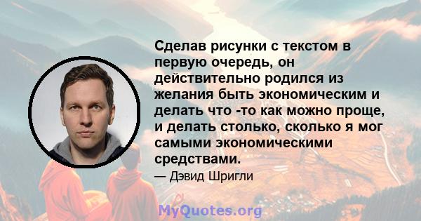 Сделав рисунки с текстом в первую очередь, он действительно родился из желания быть экономическим и делать что -то как можно проще, и делать столько, сколько я мог самыми экономическими средствами.