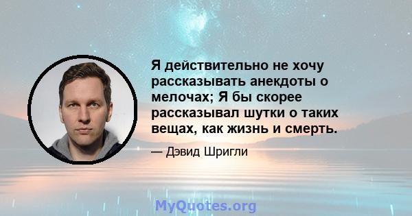 Я действительно не хочу рассказывать анекдоты о мелочах; Я бы скорее рассказывал шутки о таких вещах, как жизнь и смерть.