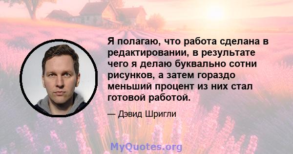 Я полагаю, что работа сделана в редактировании, в результате чего я делаю буквально сотни рисунков, а затем гораздо меньший процент из них стал готовой работой.