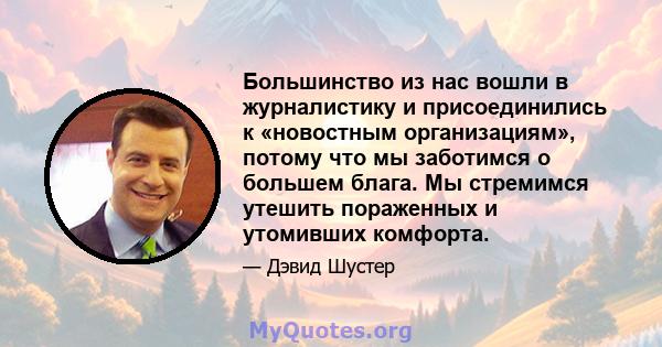 Большинство из нас вошли в журналистику и присоединились к «новостным организациям», потому что мы заботимся о большем блага. Мы стремимся утешить пораженных и утомивших комфорта.