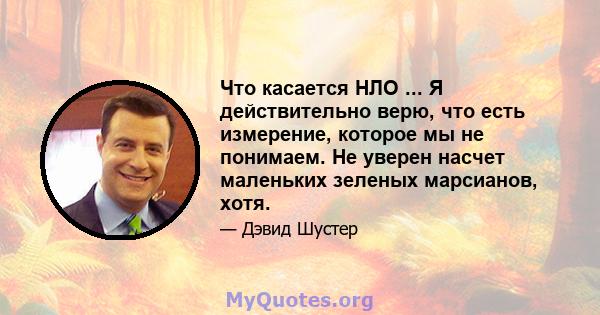 Что касается НЛО ... Я действительно верю, что есть измерение, которое мы не понимаем. Не уверен насчет маленьких зеленых марсианов, хотя.