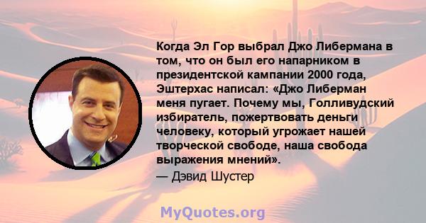 Когда Эл Гор выбрал Джо Либермана в том, что он был его напарником в президентской кампании 2000 года, Эштерхас написал: «Джо Либерман меня пугает. Почему мы, Голливудский избиратель, пожертвовать деньги человеку,