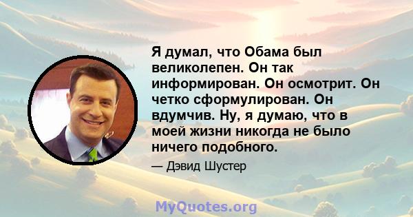 Я думал, что Обама был великолепен. Он так информирован. Он осмотрит. Он четко сформулирован. Он вдумчив. Ну, я думаю, что в моей жизни никогда не было ничего подобного.