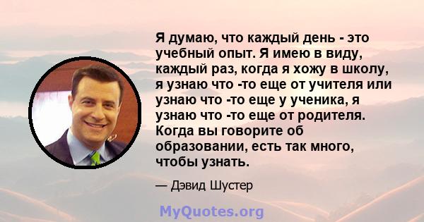 Я думаю, что каждый день - это учебный опыт. Я имею в виду, каждый раз, когда я хожу в школу, я узнаю что -то еще от учителя или узнаю что -то еще у ученика, я узнаю что -то еще от родителя. Когда вы говорите об